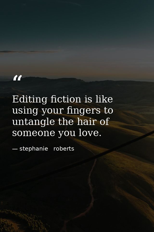 Editing fiction is like using your fingers to untangle the hair of someone you love. — stephanie   roberts