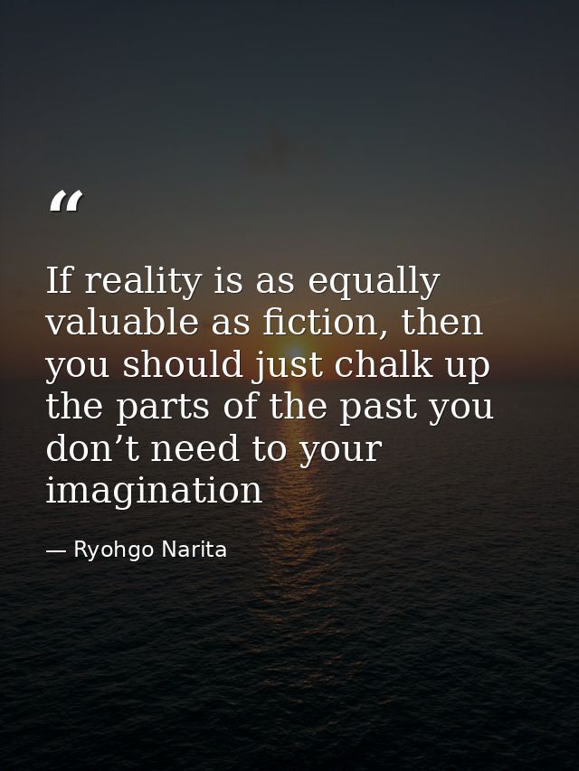 If reality is as equally valuable as fiction, then you should just chalk up the parts of the past you don’t need to your — Ryohgo Narita
