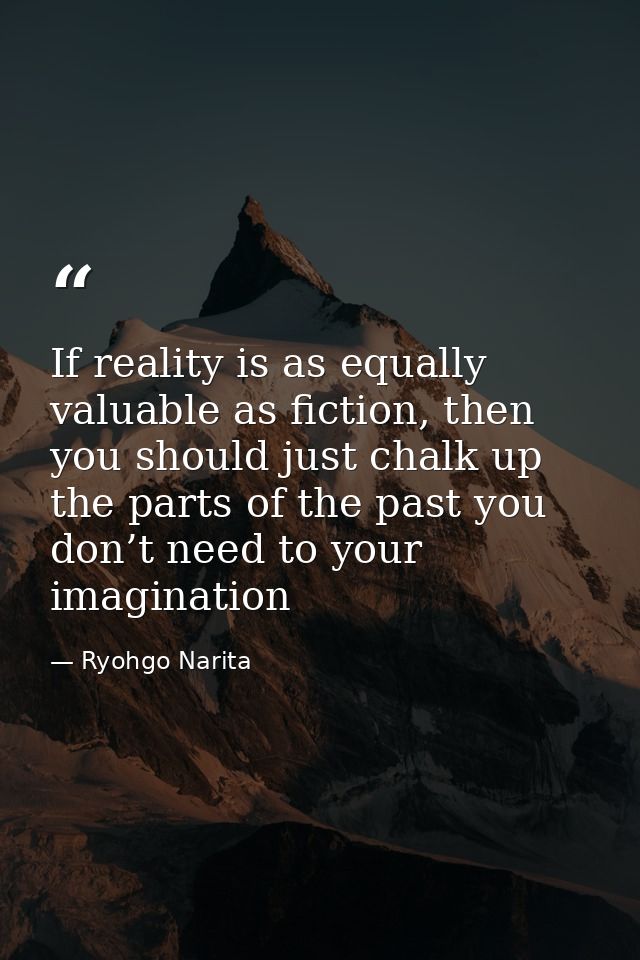 If reality is as equally valuable as fiction, then you should just chalk up the parts of the past you don’t need to your — Ryohgo Narita