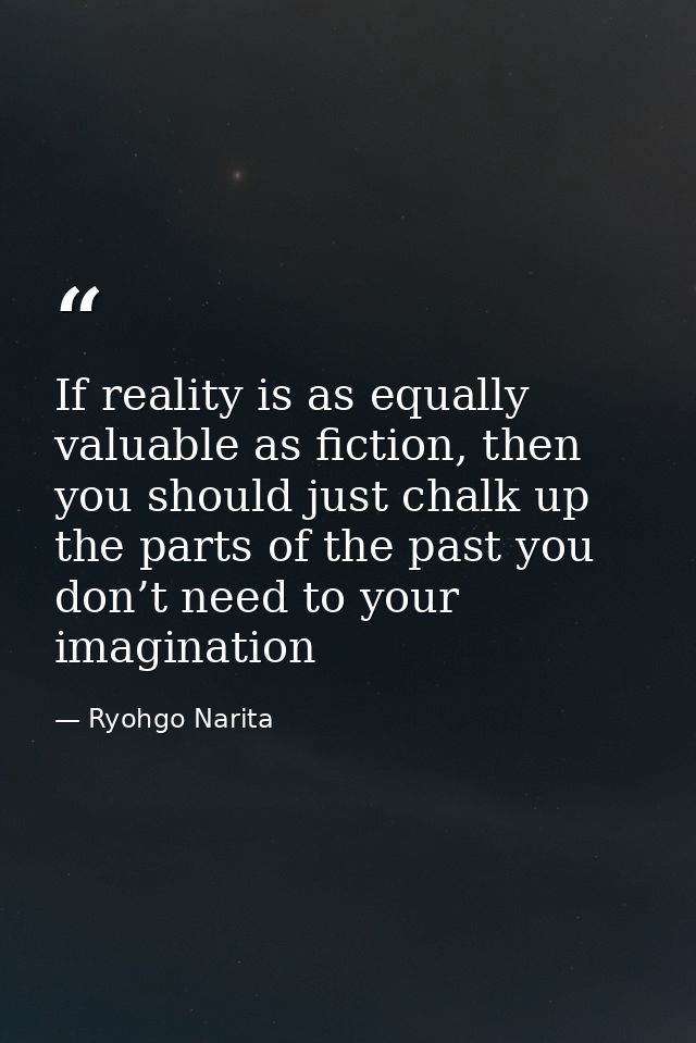 If reality is as equally valuable as fiction, then you should just chalk up the parts of the past you don’t need to your — Ryohgo Narita