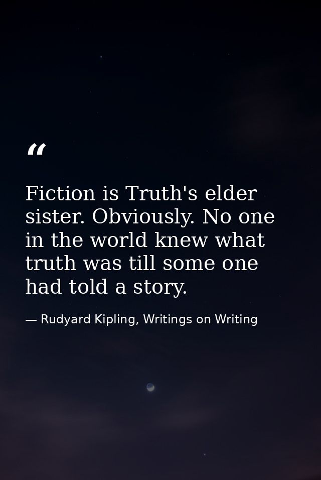 Fiction is Truth's elder sister. Obviously. No one in the world knew what truth was till some one had told a story. — Rudyard Kipling, Writings on Writing
