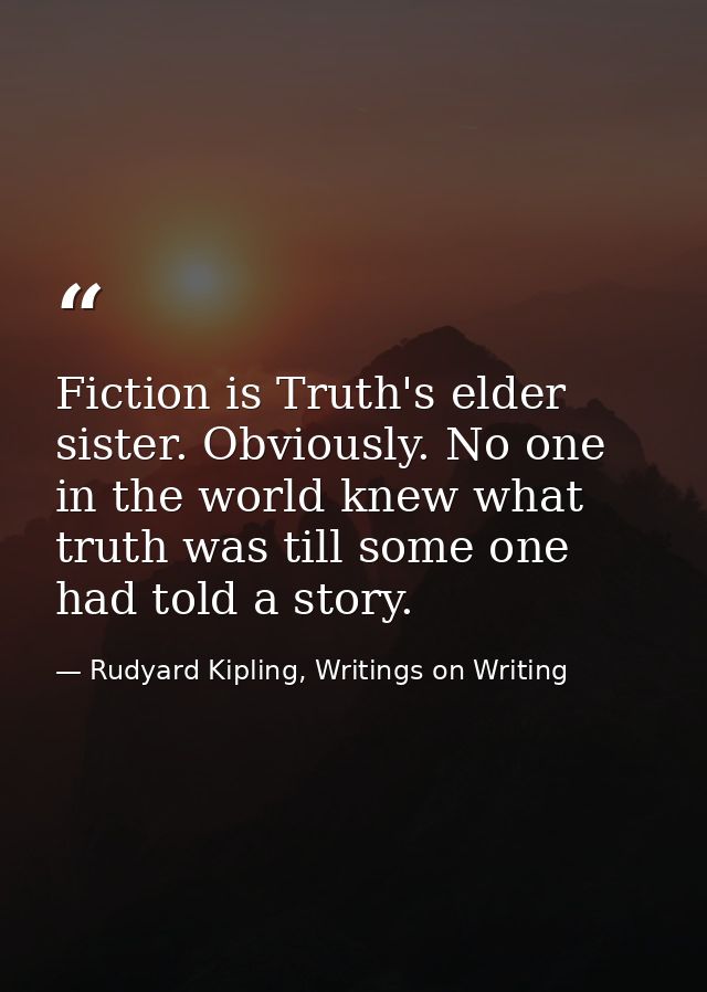 Fiction is Truth's elder sister. Obviously. No one in the world knew what truth was till some one had told a story. — Rudyard Kipling, Writings on Writing
