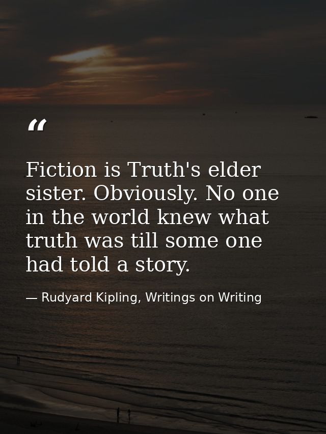 Fiction is Truth's elder sister. Obviously. No one in the world knew what truth was till some one had told a story. — Rudyard Kipling, Writings on Writing