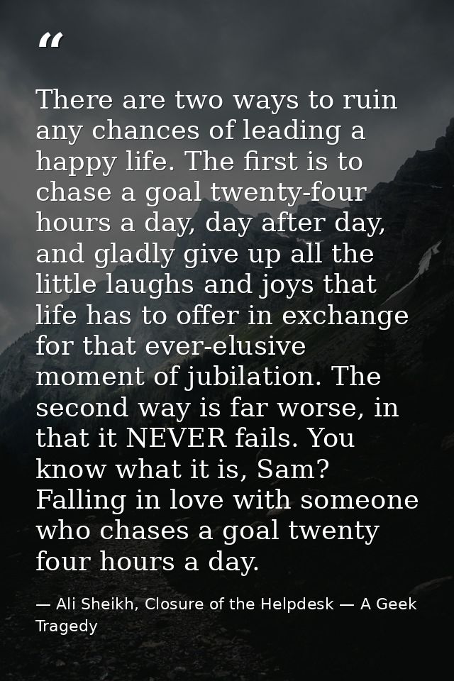 There are two ways to ruin any chances of leading a happy life. The first is to chase a goal twenty-four hours a day, da — Ali Sheikh, Closure of the Helpdesk — A Geek Tragedy