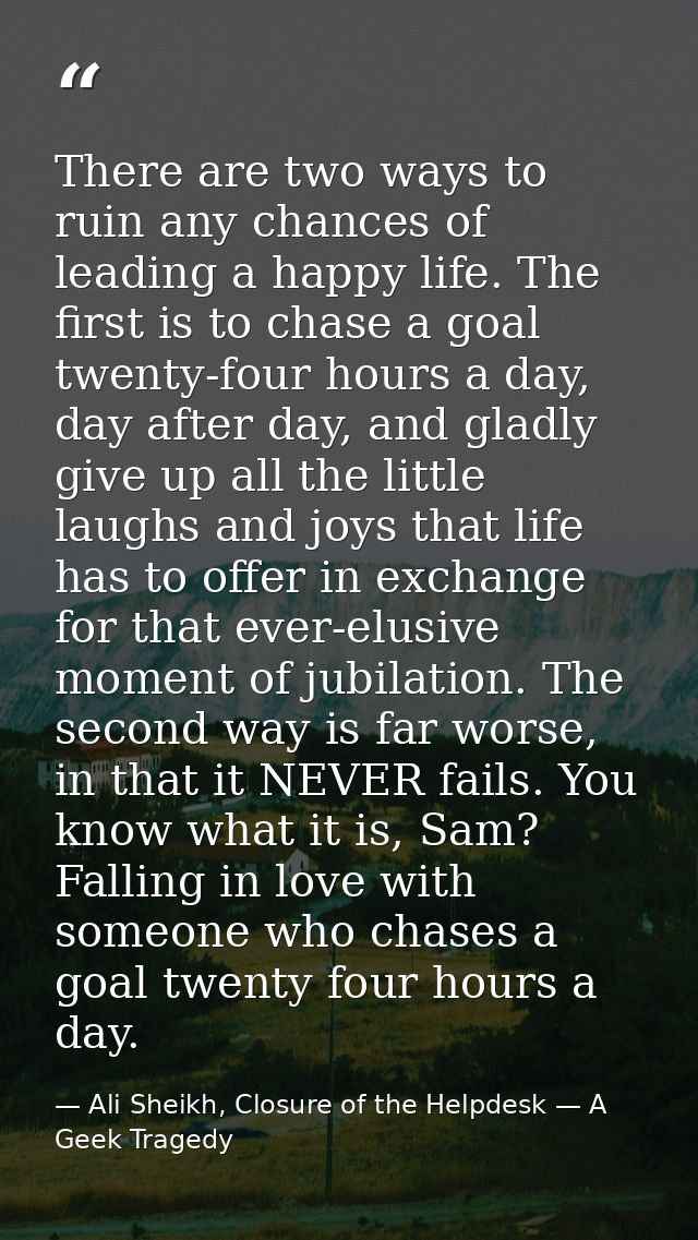 There are two ways to ruin any chances of leading a happy life. The first is to chase a goal twenty-four hours a day, da — Ali Sheikh, Closure of the Helpdesk — A Geek Tragedy