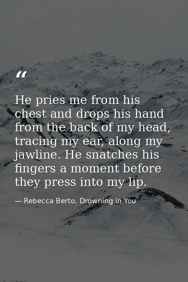 He pries me from his chest and drops his hand from the back of my head, tracing my ear, along my jawline. He snatches hi — Rebecca Berto, Drowning in You