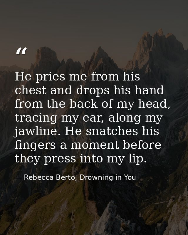 He pries me from his chest and drops his hand from the back of my head, tracing my ear, along my jawline. He snatches hi — Rebecca Berto, Drowning in You