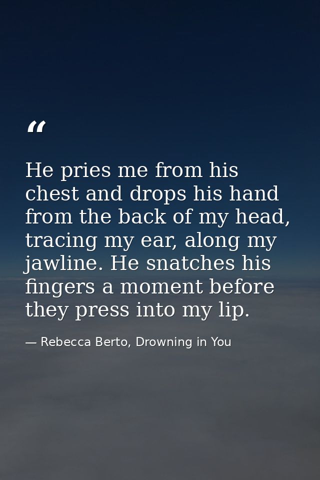 He pries me from his chest and drops his hand from the back of my head, tracing my ear, along my jawline. He snatches hi — Rebecca Berto, Drowning in You