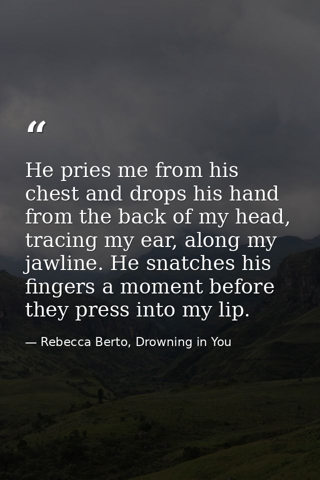 He pries me from his chest and drops his hand from the back of my head, tracing my ear, along my jawline. He snatches hi — Rebecca Berto, Drowning in You