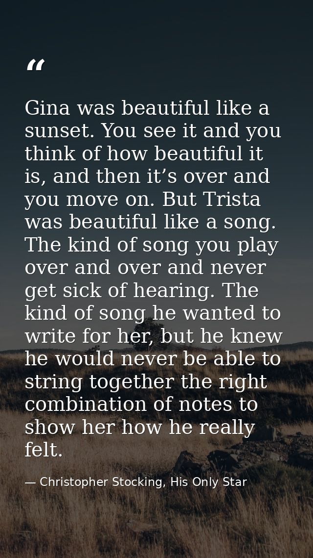 Gina was beautiful like a sunset. You see it and you think of how beautiful it is, and then it’s over and you move on. B — Christopher Stocking, His Only Star