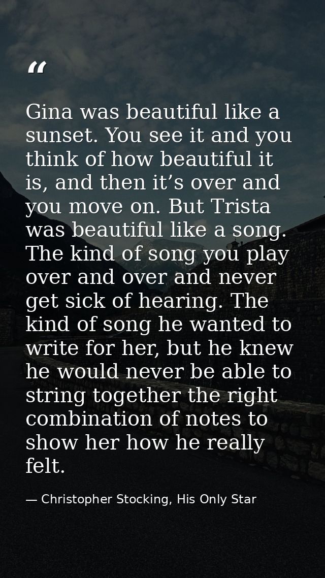 Gina was beautiful like a sunset. You see it and you think of how beautiful it is, and then it’s over and you move on. B — Christopher Stocking, His Only Star