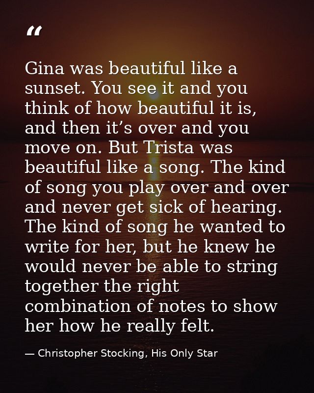 Gina was beautiful like a sunset. You see it and you think of how beautiful it is, and then it’s over and you move on. B — Christopher Stocking, His Only Star