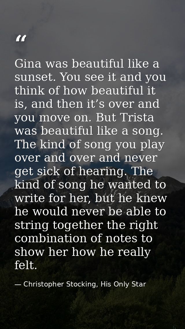 Gina was beautiful like a sunset. You see it and you think of how beautiful it is, and then it’s over and you move on. B — Christopher Stocking, His Only Star
