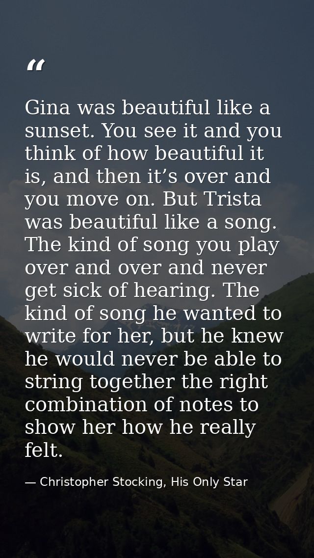 Gina was beautiful like a sunset. You see it and you think of how beautiful it is, and then it’s over and you move on. B — Christopher Stocking, His Only Star