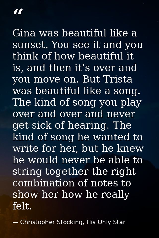 Gina was beautiful like a sunset. You see it and you think of how beautiful it is, and then it’s over and you move on. B — Christopher Stocking, His Only Star