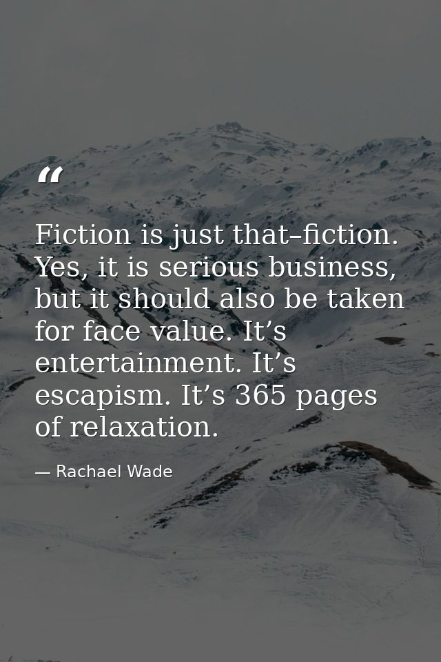 Fiction is just that–fiction. Yes, it is serious business, but it should also be taken for face value. It’s entertainmen — Rachael Wade