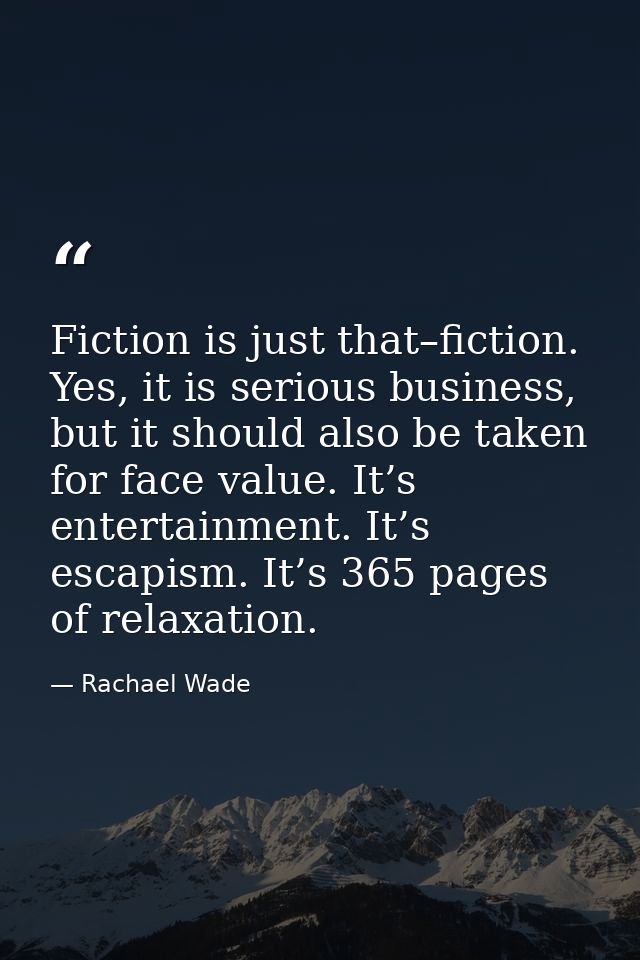 Fiction is just that–fiction. Yes, it is serious business, but it should also be taken for face value. It’s entertainmen — Rachael Wade