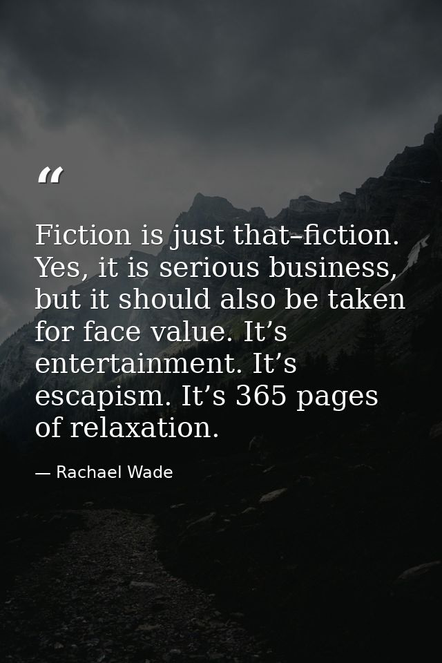 Fiction is just that–fiction. Yes, it is serious business, but it should also be taken for face value. It’s entertainmen — Rachael Wade
