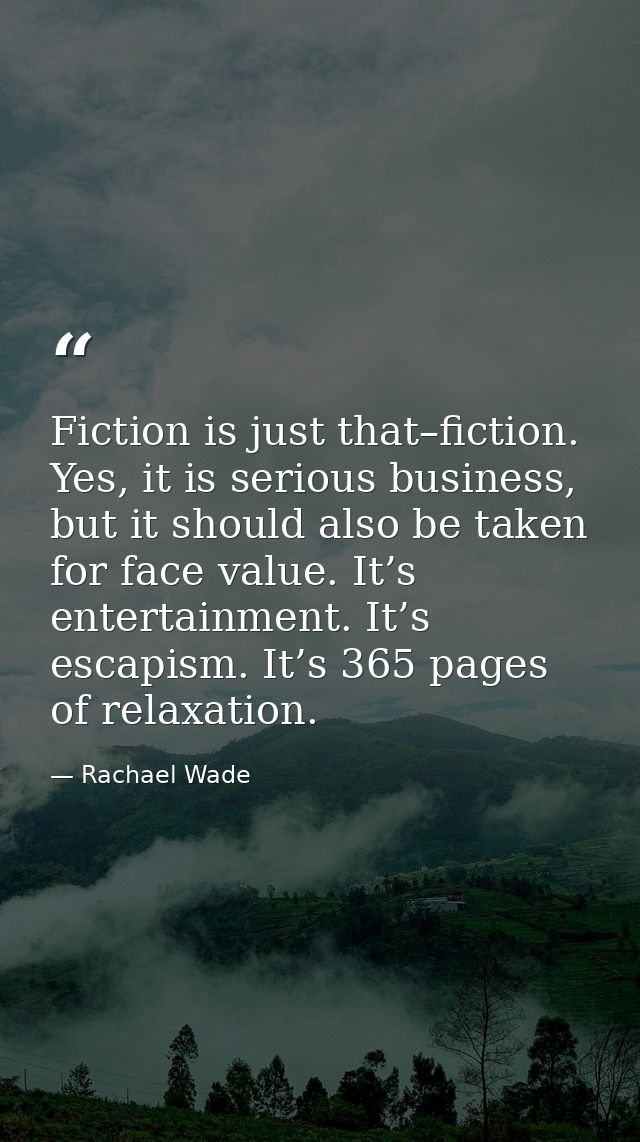 Fiction is just that–fiction. Yes, it is serious business, but it should also be taken for face value. It’s entertainmen — Rachael Wade