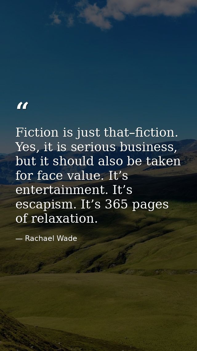 Fiction is just that–fiction. Yes, it is serious business, but it should also be taken for face value. It’s entertainmen — Rachael Wade