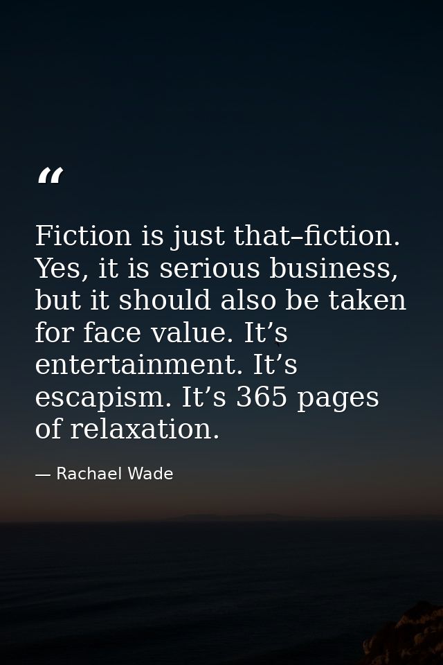 Fiction is just that–fiction. Yes, it is serious business, but it should also be taken for face value. It’s entertainmen — Rachael Wade