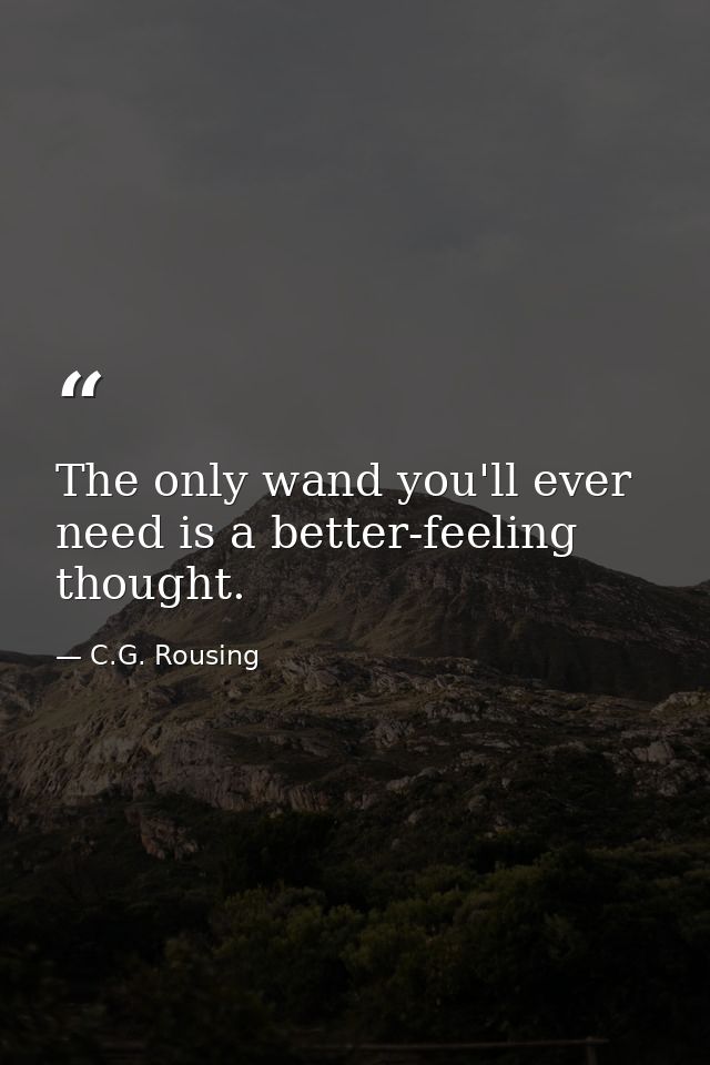 The only wand you'll ever need is a better-feeling thought. — C.G. Rousing