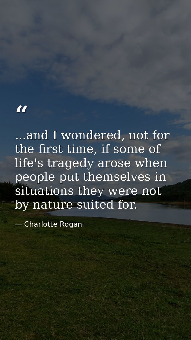 ...and I wondered, not for the first time, if some of life's tragedy arose when people put themselves in situations they — Charlotte Rogan