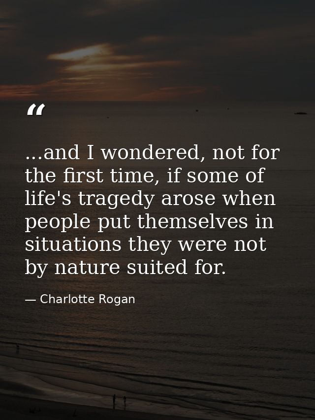 ...and I wondered, not for the first time, if some of life's tragedy arose when people put themselves in situations they — Charlotte Rogan