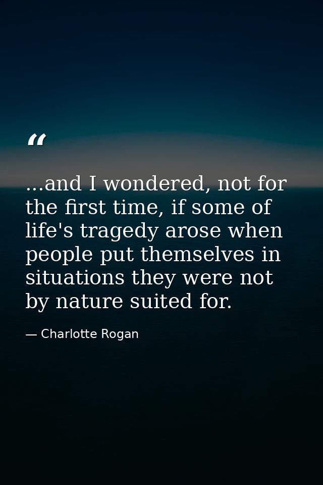 ...and I wondered, not for the first time, if some of life's tragedy arose when people put themselves in situations they — Charlotte Rogan