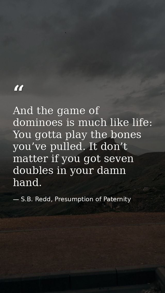 And the game of dominoes is much like life: You gotta play the bones you’ve pulled. It don’t matter if you got seven dou — S.B. Redd, Presumption of Paternity