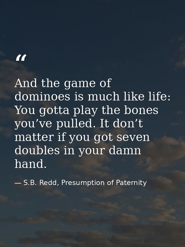 And the game of dominoes is much like life: You gotta play the bones you’ve pulled. It don’t matter if you got seven dou — S.B. Redd, Presumption of Paternity
