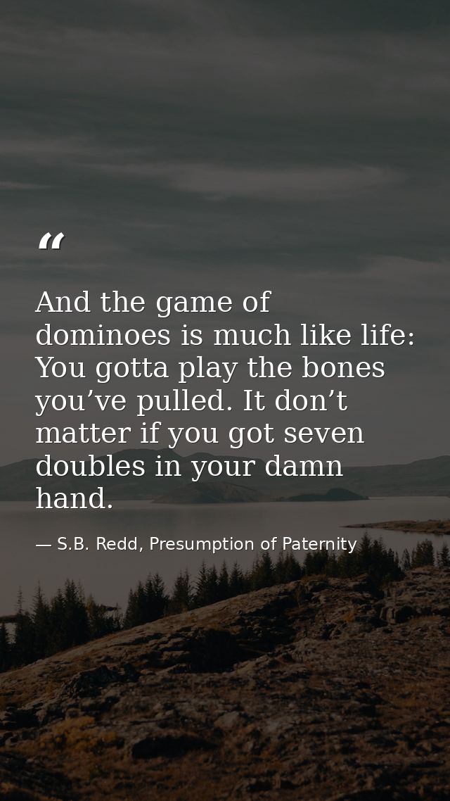 And the game of dominoes is much like life: You gotta play the bones you’ve pulled. It don’t matter if you got seven dou — S.B. Redd, Presumption of Paternity