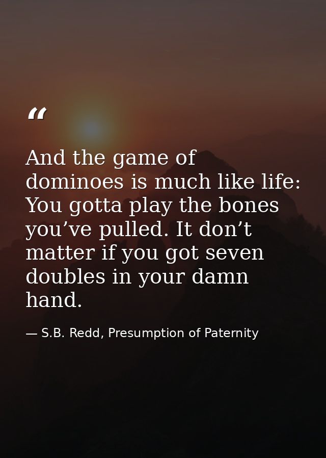 And the game of dominoes is much like life: You gotta play the bones you’ve pulled. It don’t matter if you got seven dou — S.B. Redd, Presumption of Paternity