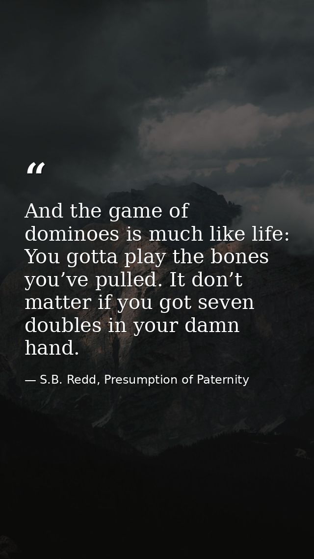 And the game of dominoes is much like life: You gotta play the bones you’ve pulled. It don’t matter if you got seven dou — S.B. Redd, Presumption of Paternity