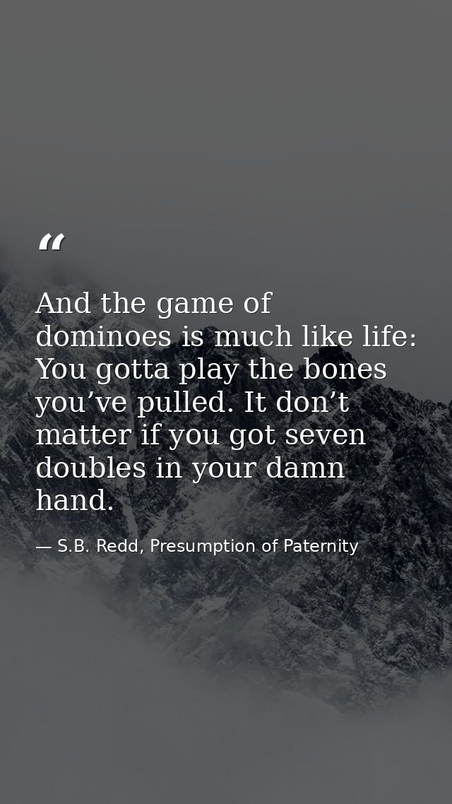 And the game of dominoes is much like life: You gotta play the bones you’ve pulled. It don’t matter if you got seven dou — S.B. Redd, Presumption of Paternity