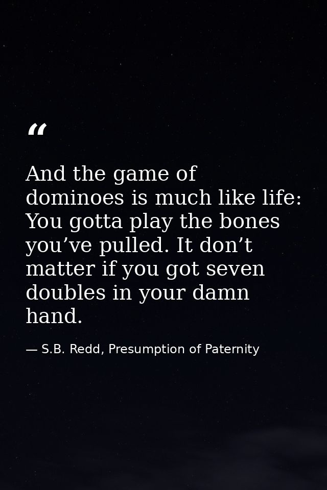 And the game of dominoes is much like life: You gotta play the bones you’ve pulled. It don’t matter if you got seven dou — S.B. Redd, Presumption of Paternity