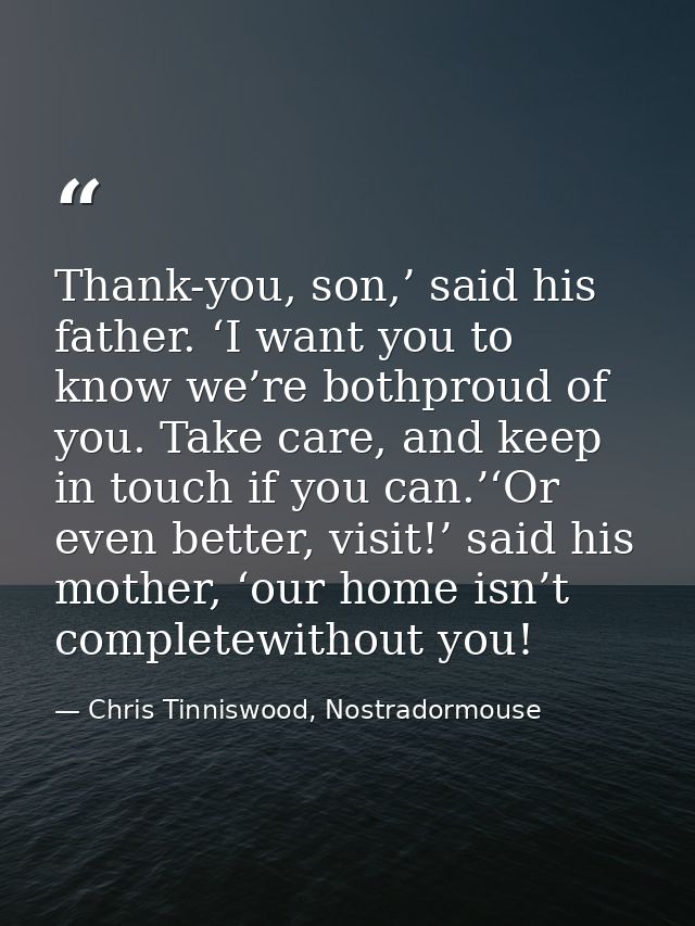 Thank-you, son,’ said his father. ‘I want you to know we’re bothproud of you. Take care, and keep in touch if you can.’‘ — Chris Tinniswood, Nostradormouse