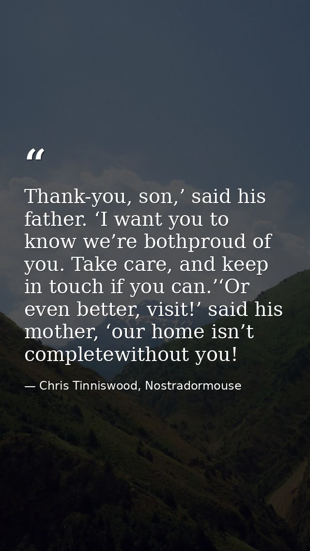 Thank-you, son,’ said his father. ‘I want you to know we’re bothproud of you. Take care, and keep in touch if you can.’‘ — Chris Tinniswood, Nostradormouse