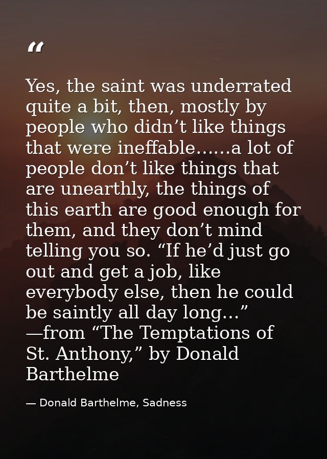 Yes, the saint was underrated quite a bit, then, mostly by people who didn’t like things that were ineffable……a lot of p — Donald Barthelme, Sadness