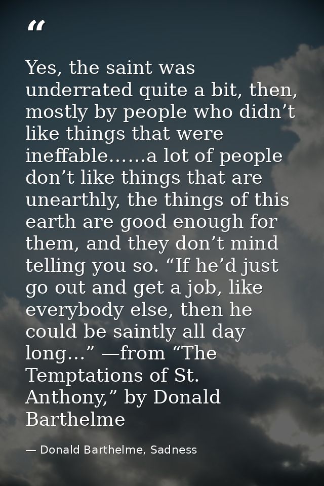 Yes, the saint was underrated quite a bit, then, mostly by people who didn’t like things that were ineffable……a lot of p — Donald Barthelme, Sadness