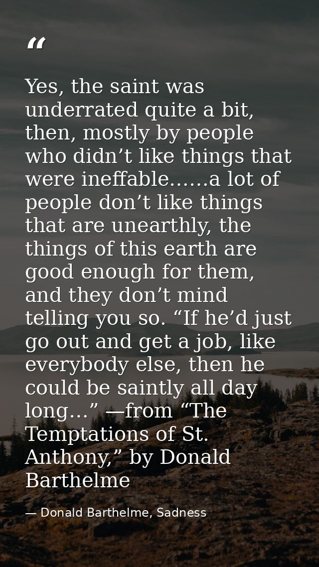 Yes, the saint was underrated quite a bit, then, mostly by people who didn’t like things that were ineffable……a lot of p — Donald Barthelme, Sadness