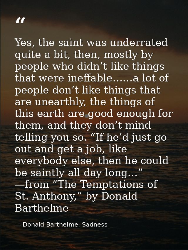 Yes, the saint was underrated quite a bit, then, mostly by people who didn’t like things that were ineffable……a lot of p — Donald Barthelme, Sadness