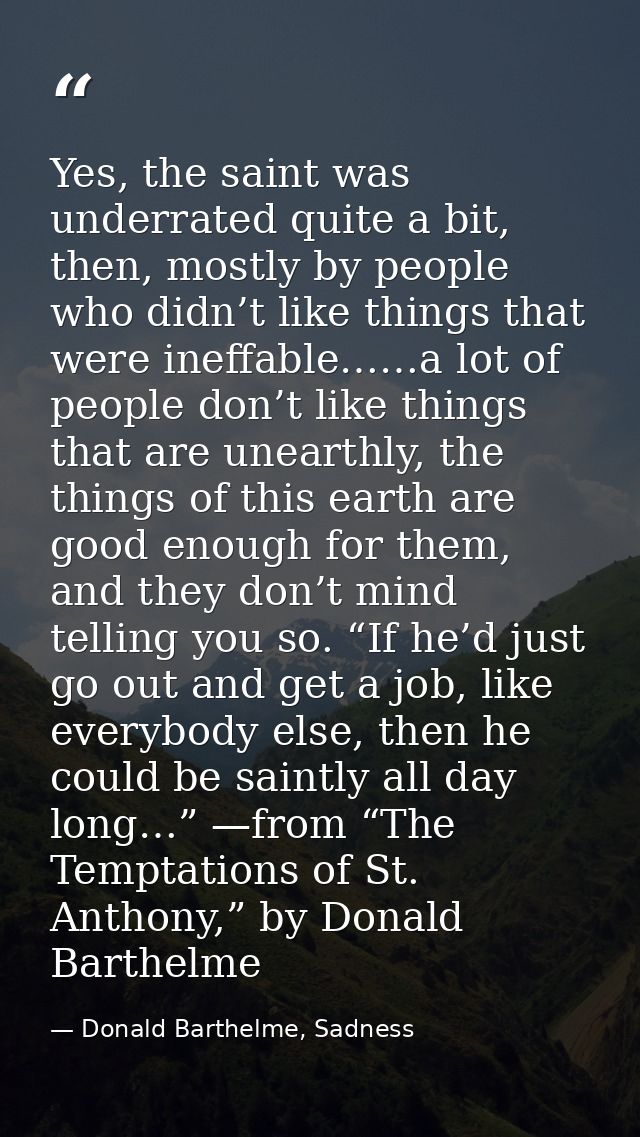 Yes, the saint was underrated quite a bit, then, mostly by people who didn’t like things that were ineffable……a lot of p — Donald Barthelme, Sadness