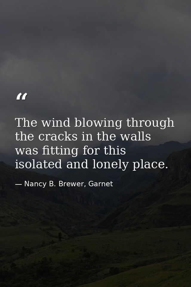 The wind blowing through the cracks in the walls was fitting for this isolated and lonely place. — Nancy B. Brewer, Garnet