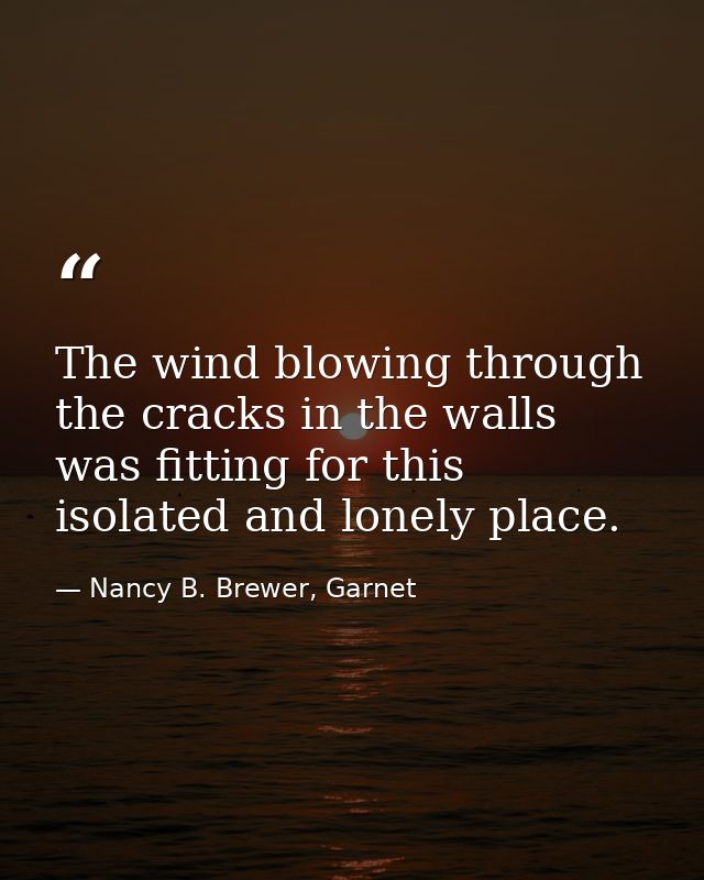 The wind blowing through the cracks in the walls was fitting for this isolated and lonely place. — Nancy B. Brewer, Garnet