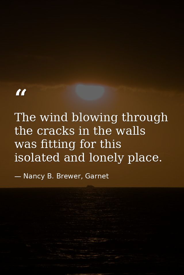 The wind blowing through the cracks in the walls was fitting for this isolated and lonely place. — Nancy B. Brewer, Garnet