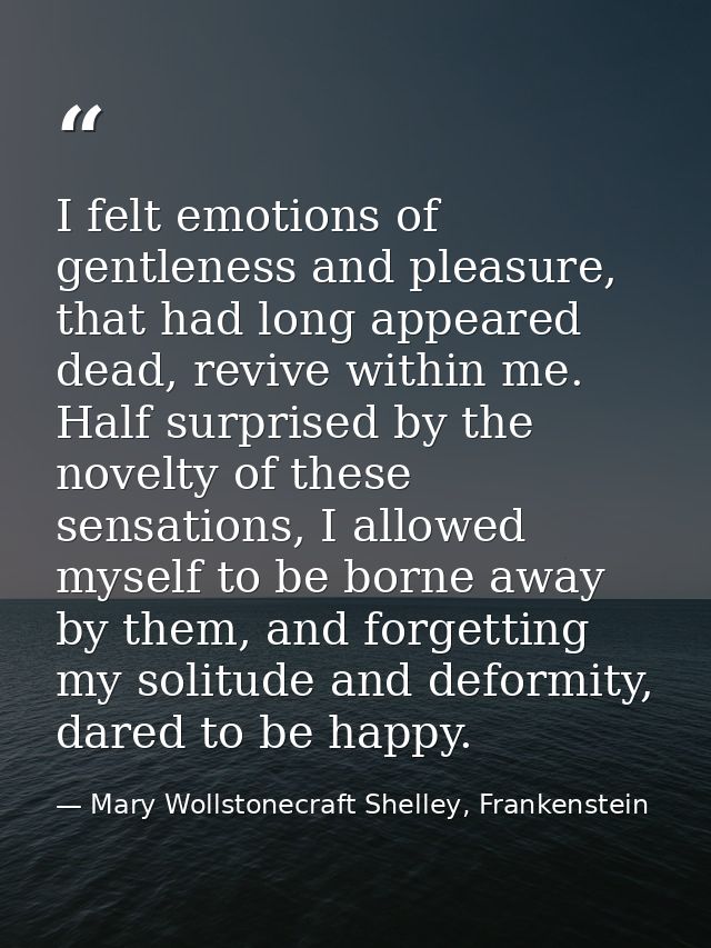I felt emotions of gentleness and pleasure, that had long appeared dead, revive within me. Half surprised by the novelty — Mary Wollstonecraft Shelley, Frankenstein