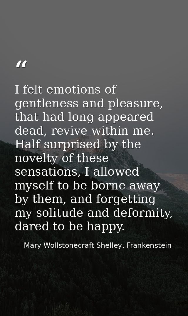 I felt emotions of gentleness and pleasure, that had long appeared dead, revive within me. Half surprised by the novelty — Mary Wollstonecraft Shelley, Frankenstein
