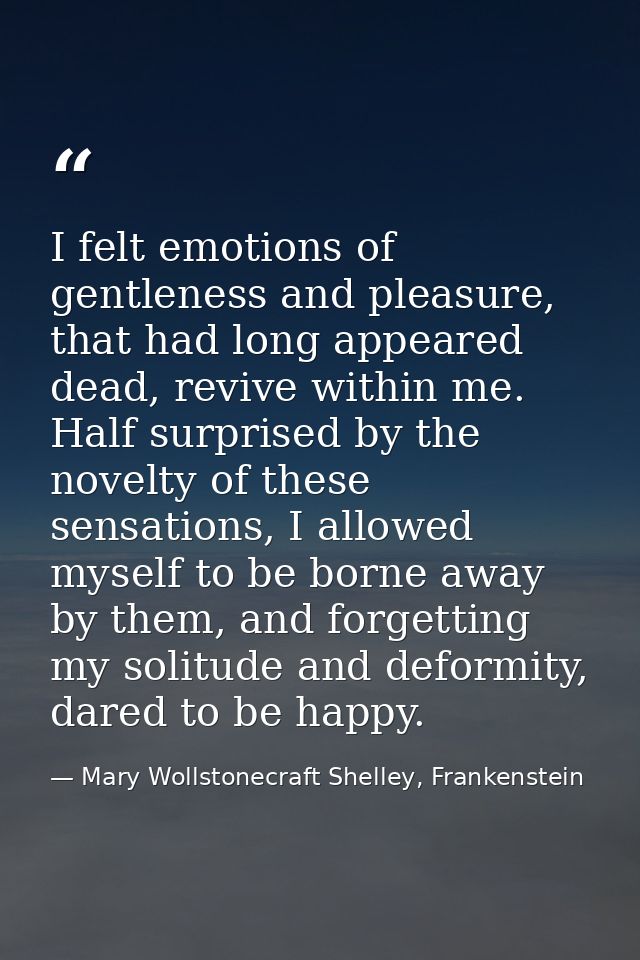 I felt emotions of gentleness and pleasure, that had long appeared dead, revive within me. Half surprised by the novelty — Mary Wollstonecraft Shelley, Frankenstein