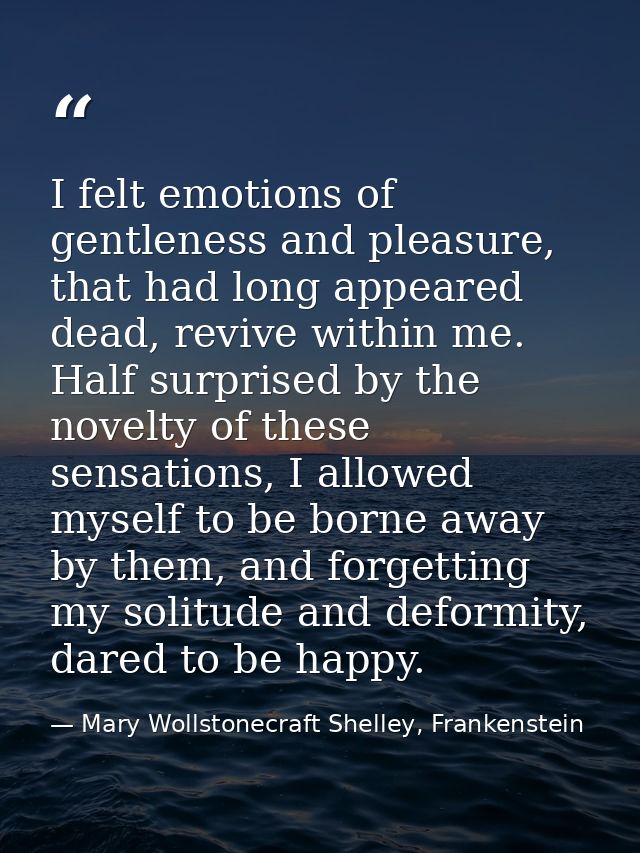 I felt emotions of gentleness and pleasure, that had long appeared dead, revive within me. Half surprised by the novelty — Mary Wollstonecraft Shelley, Frankenstein